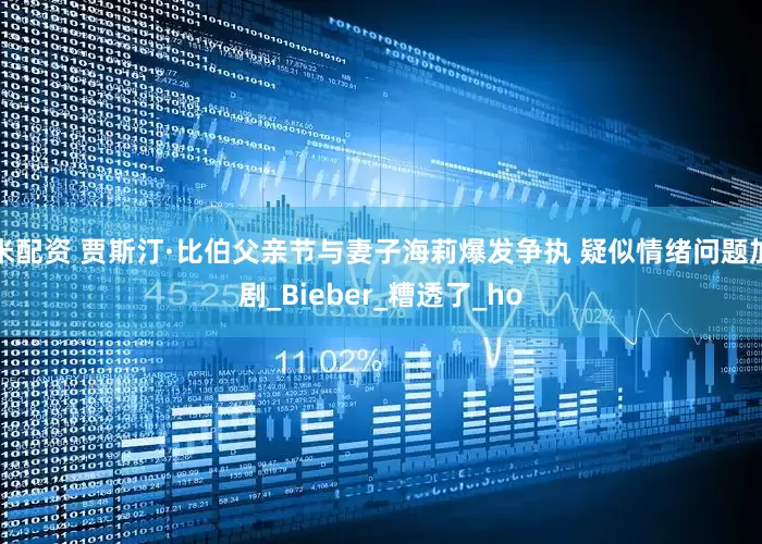米配资 贾斯汀·比伯父亲节与妻子海莉爆发争执 疑似情绪问题加剧_Bieber_糟透了_ho