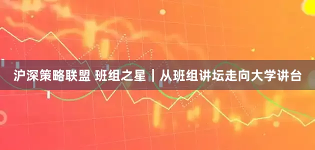 沪深策略联盟 班组之星｜从班组讲坛走向大学讲台