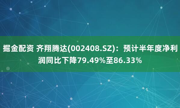 掘金配资 齐翔腾达(002408.SZ)：预计半年度净利润同比下降79.49%至86.33%