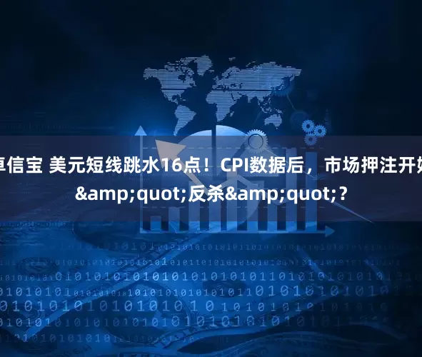 卓信宝 美元短线跳水16点！CPI数据后，市场押注开始&quot;反杀&quot;？