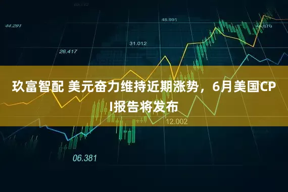 玖富智配 美元奋力维持近期涨势，6月美国CPI报告将发布