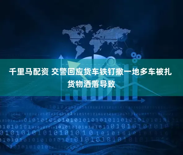 千里马配资 交警回应货车铁钉撒一地多车被扎 货物洒落导致