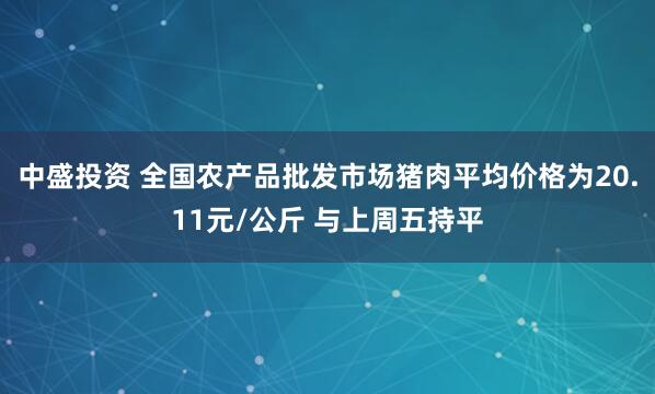 中盛投资 全国农产品批发市场猪肉平均价格为20.11元/公斤 与上周五持平