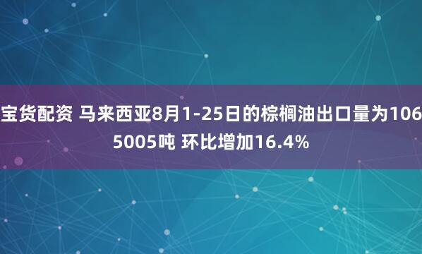 宝货配资 马来西亚8月1-25日的棕榈油出口量为1065005吨 环比增加16.4%