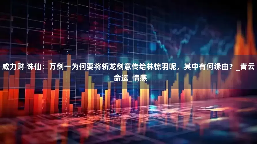 威力财 诛仙：万剑一为何要将斩龙剑意传给林惊羽呢，其中有何缘由？_青云_命运_情感