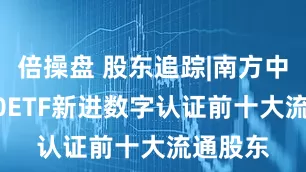 倍操盘 股东追踪|南方中证1000ETF新进数字认证前十大流通股东