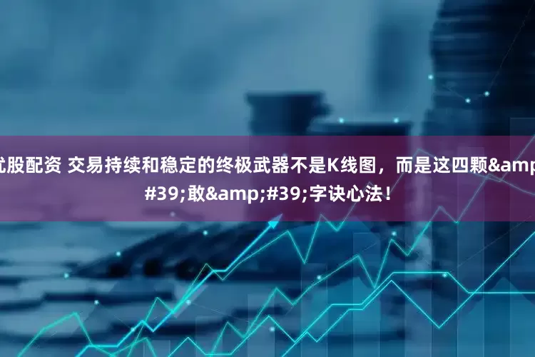 优股配资 交易持续和稳定的终极武器不是K线图，而是这四颗&#39;敢&#39;字诀心法！