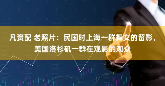 凡资配 老照片：民国时上海一群舞女的留影，美国洛杉矶一群在观影的观众