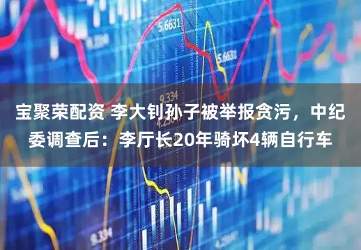 宝聚荣配资 李大钊孙子被举报贪污，中纪委调查后：李厅长20年骑坏4辆自行车