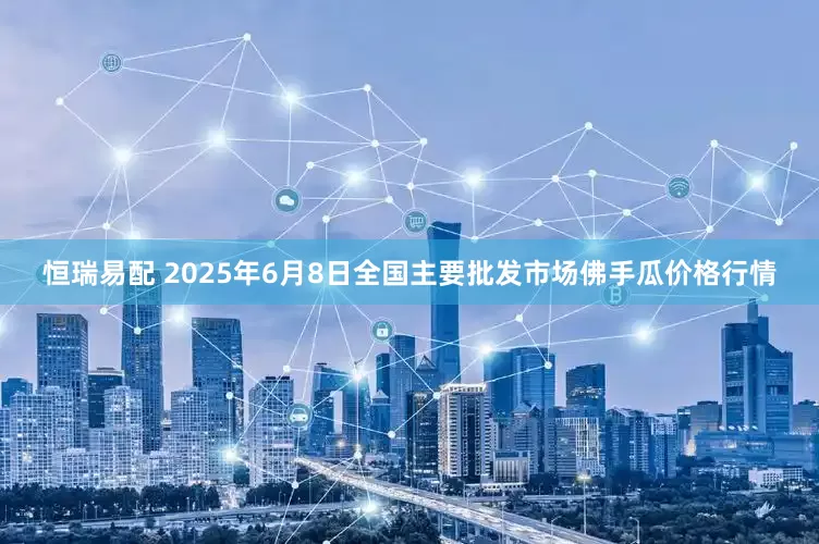 恒瑞易配 2025年6月8日全国主要批发市场佛手瓜价格行情