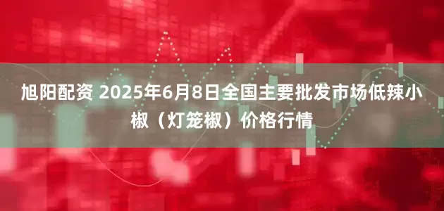 旭阳配资 2025年6月8日全国主要批发市场低辣小椒（灯笼椒）价格行情