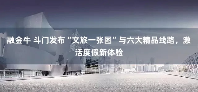 融金牛 斗门发布“文旅一张图”与六大精品线路，激活度假新体验