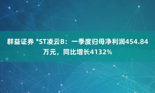 群益证券 *ST凌云B：一季度归母净利润454.84万元，同比增长4132%