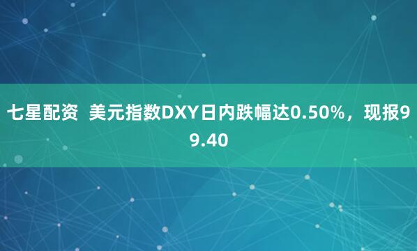 七星配资  美元指数DXY日内跌幅达0.50%，现报99.40