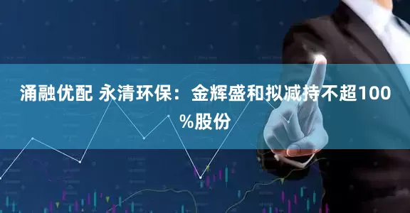 涌融优配 永清环保：金辉盛和拟减持不超100%股份