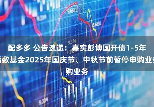 配多多 公告速递：嘉实彭博国开债1-5年指数基金2025年国庆节、中秋节前暂停申购业务