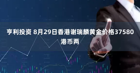 亨利投资 8月29日香港谢瑞麟黄金价格37580港币两