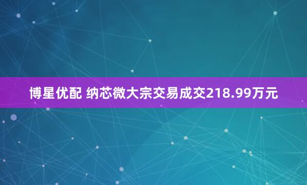 博星优配 纳芯微大宗交易成交218.99万元