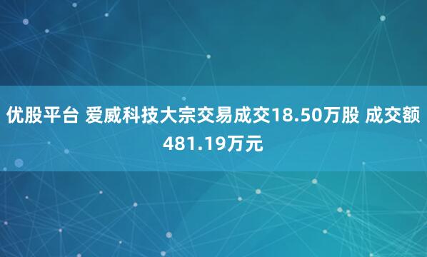 优股平台 爱威科技大宗交易成交18.50万股 成交额481.19万元