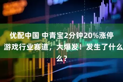 优配中国 中青宝2分钟20%涨停！游戏行业赛道，大爆发！发生了什么？