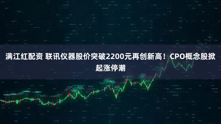 满江红配资 联讯仪器股价突破2200元再创新高！CPO概念股掀起涨停潮