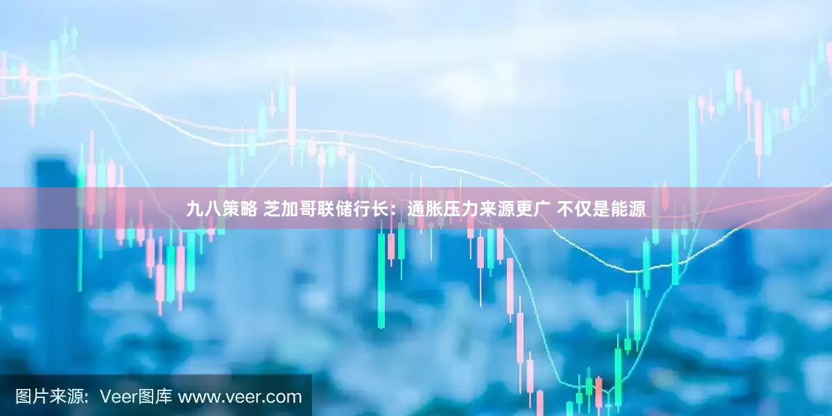 九八策略 芝加哥联储行长：通胀压力来源更广 不仅是能源